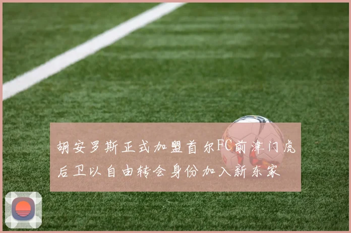胡安罗斯正式加盟首尔FC前津门虎后卫以自由转会身份加入新东家