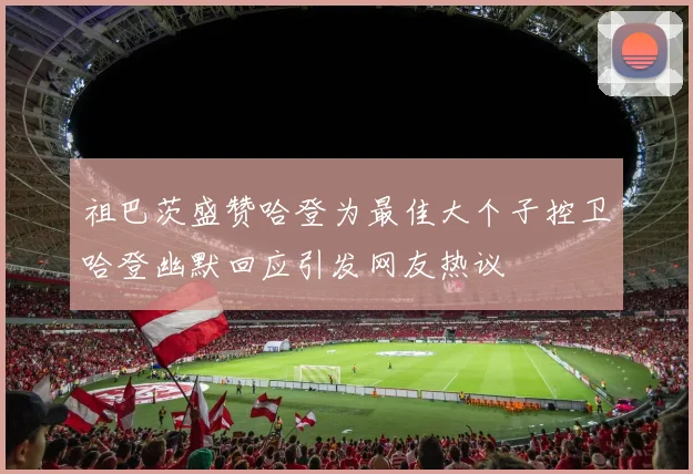 祖巴茨盛赞哈登为最佳大个子控卫哈登幽默回应引发网友热议
