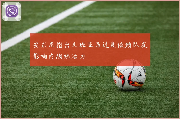 安东尼指出文班亚马过度依赖队友影响内线统治力