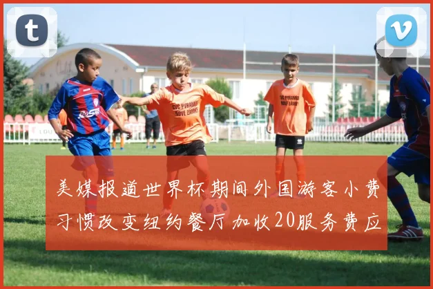美媒报道世界杯期间外国游客小费习惯改变纽约餐厅加收20服务费应对