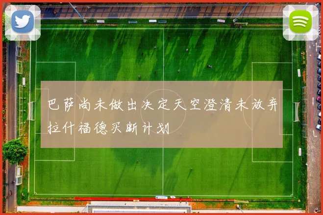 巴萨尚未做出决定天空澄清未放弃拉什福德买断计划