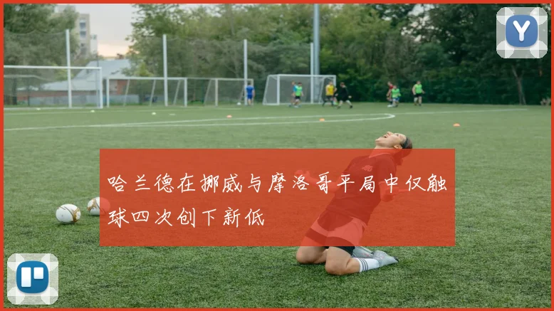 哈兰德在挪威与摩洛哥平局中仅触球四次创下新低