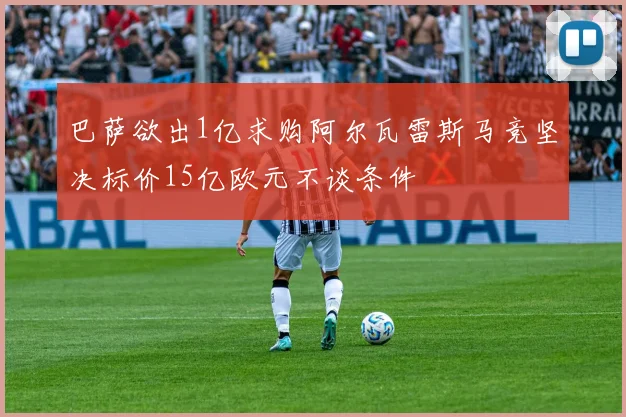 巴萨欲出1亿求购阿尔瓦雷斯马竞坚决标价15亿欧元不谈条件