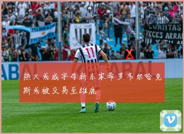 热火或成字母新东家希罗韦尔哈克斯或被交易至雄鹿