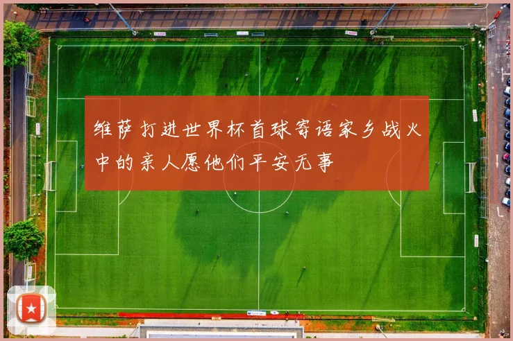 维萨打进世界杯首球寄语家乡战火中的亲人愿他们平安无事