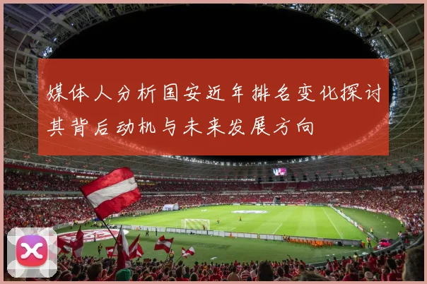 媒体人分析国安近年排名变化探讨其背后动机与未来发展方向