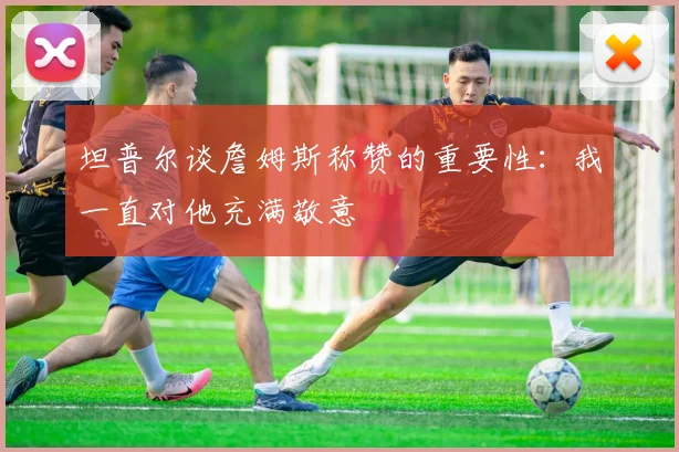 坦普尔谈詹姆斯称赞的重要性：我一直对他充满敬意