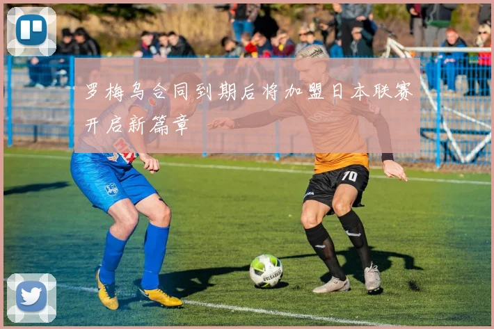 罗梅乌合同到期后将加盟日本联赛开启新篇章