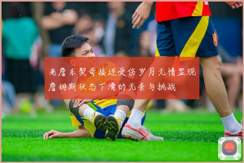 老詹东契奇接连受伤岁月无情显现詹姆斯状态下滑的无奈与挑战