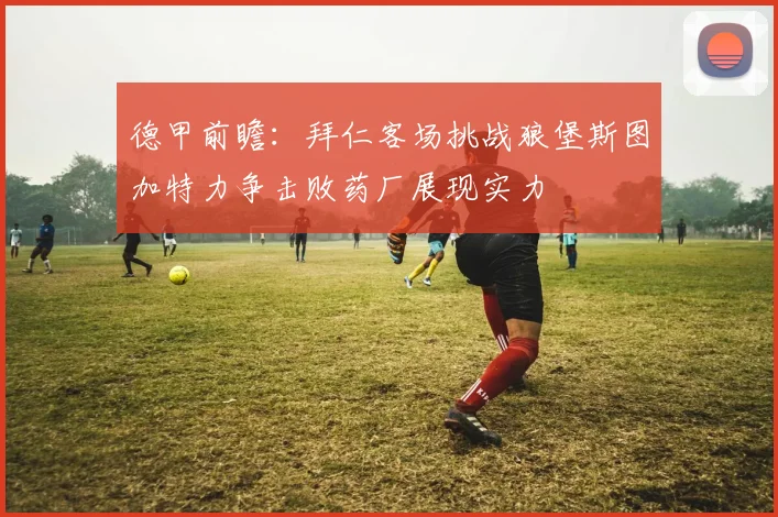 德甲前瞻：拜仁客场挑战狼堡斯图加特力争击败药厂展现实力