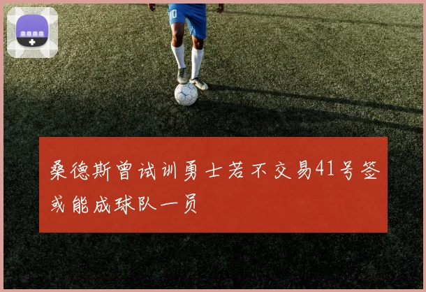 桑德斯曾试训勇士若不交易41号签或能成球队一员