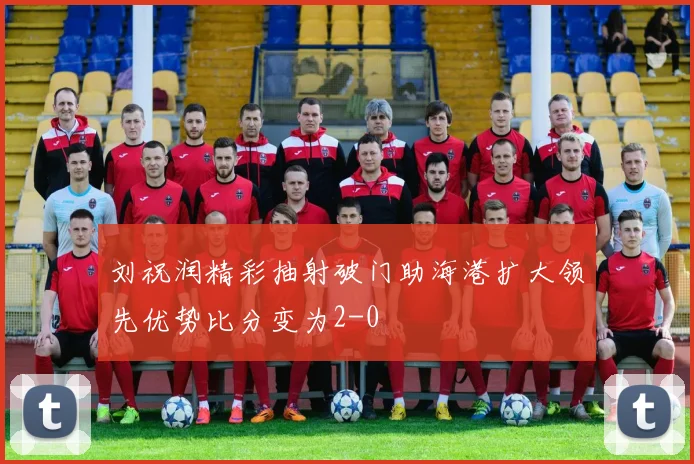 刘祝润精彩抽射破门助海港扩大领先优势比分变为2-0