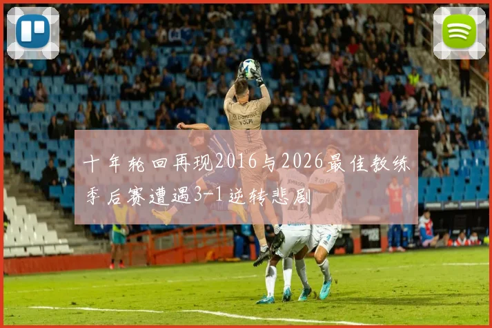 十年轮回再现2016与2026最佳教练季后赛遭遇3-1逆转悲剧