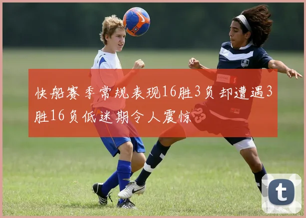 快船赛季常规表现16胜3负却遭遇3胜16负低迷期令人震惊
