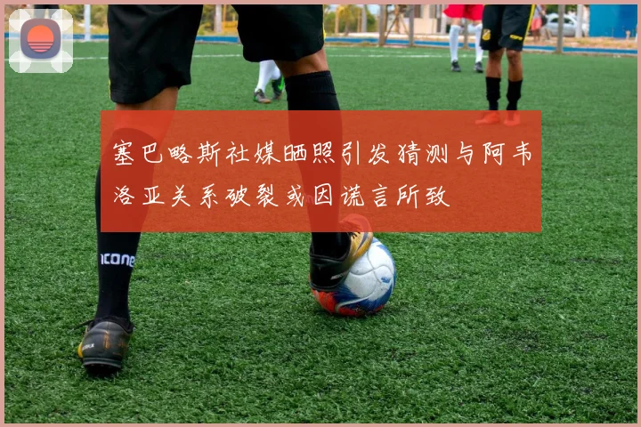 塞巴略斯社媒晒照引发猜测与阿韦洛亚关系破裂或因谎言所致