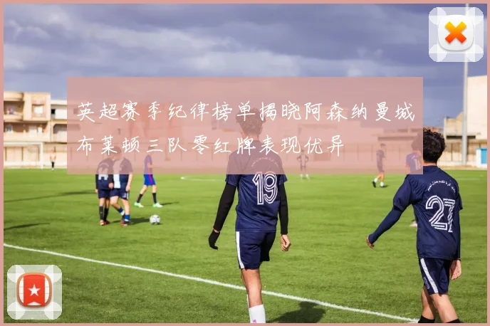 英超赛季纪律榜单揭晓阿森纳曼城布莱顿三队零红牌表现优异