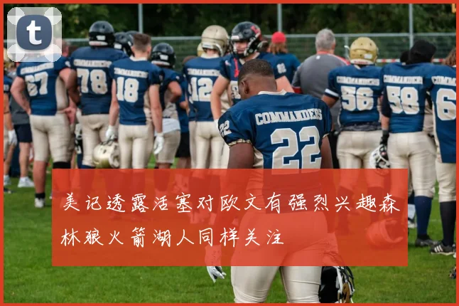 美记透露活塞对欧文有强烈兴趣森林狼火箭湖人同样关注