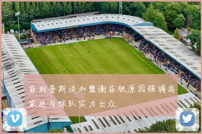 菲利普斯谈加盟谢菲联原因强调离家近与球队实力出众