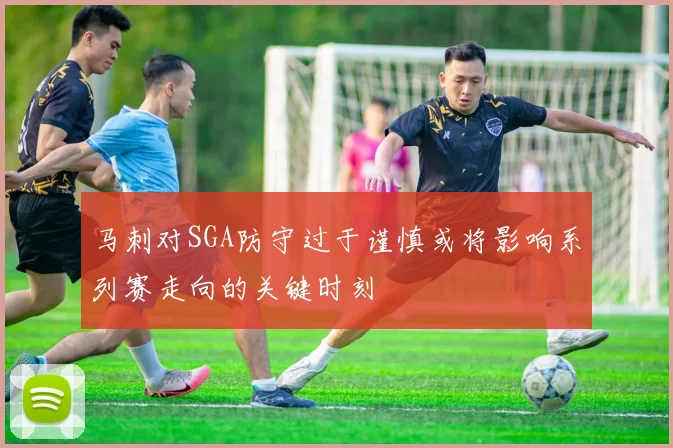 马刺对SGA防守过于谨慎或将影响系列赛走向的关键时刻