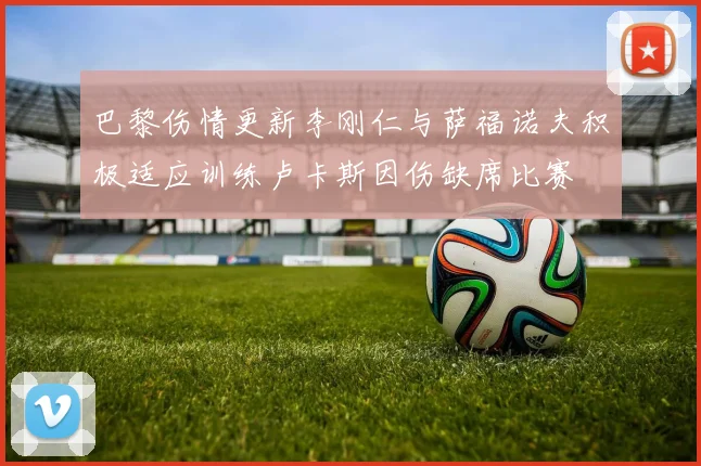 巴黎伤情更新李刚仁与萨福诺夫积极适应训练卢卡斯因伤缺席比赛