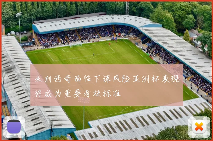 米利西奇面临下课风险亚洲杯表现将成为重要考核标准