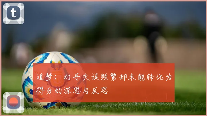 追梦：对手失误频繁却未能转化为得分的深思与反思