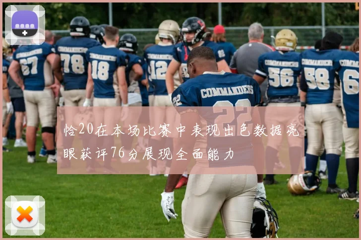 恰20在本场比赛中表现出色数据亮眼获评76分展现全面能力