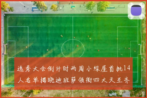 选秀大会倒计时两周小绿屋首批14人名单揭晓迪班萨领衔四大天王齐聚