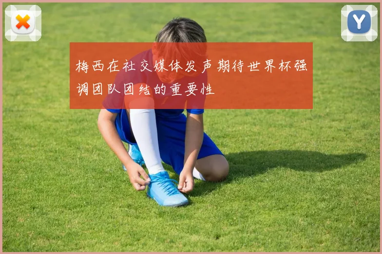 梅西在社交媒体发声期待世界杯强调团队团结的重要性